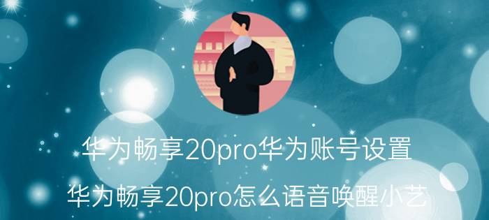 华为畅享20pro华为账号设置 华为畅享20pro怎么语音唤醒小艺？